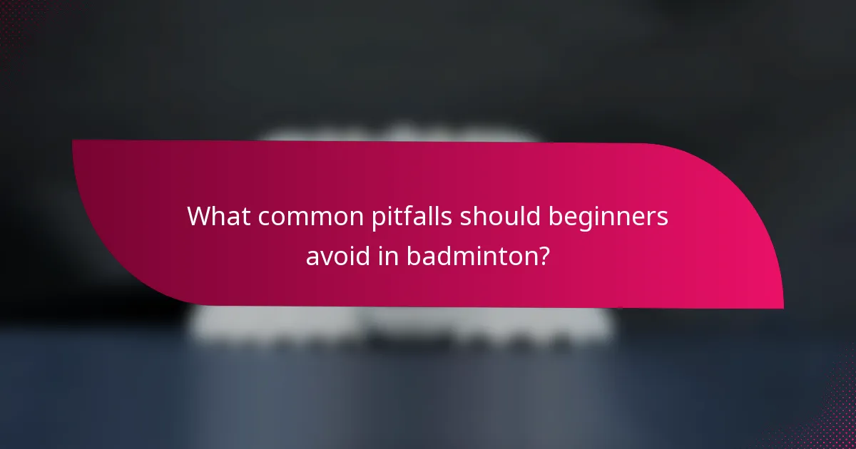 What common pitfalls should beginners avoid in badminton?